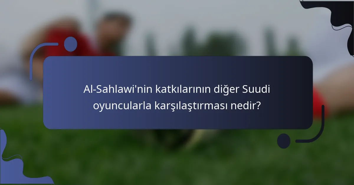 Al-Sahlawi'nin katkılarının diğer Suudi oyuncularla karşılaştırması nedir?