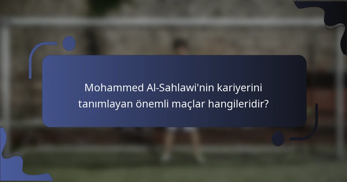 Mohammed Al-Sahlawi'nin kariyerini tanımlayan önemli maçlar hangileridir?
