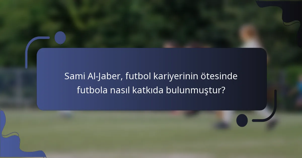 Sami Al-Jaber, futbol kariyerinin ötesinde futbola nasıl katkıda bulunmuştur?