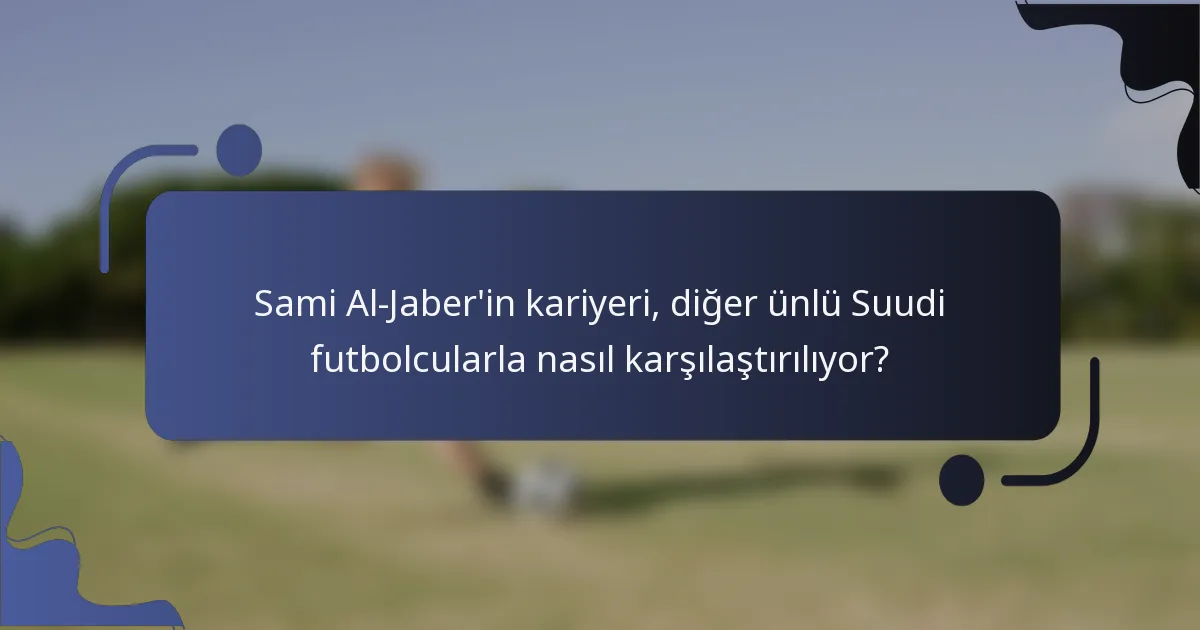 Sami Al-Jaber'in kariyeri, diğer ünlü Suudi futbolcularla nasıl karşılaştırılıyor?