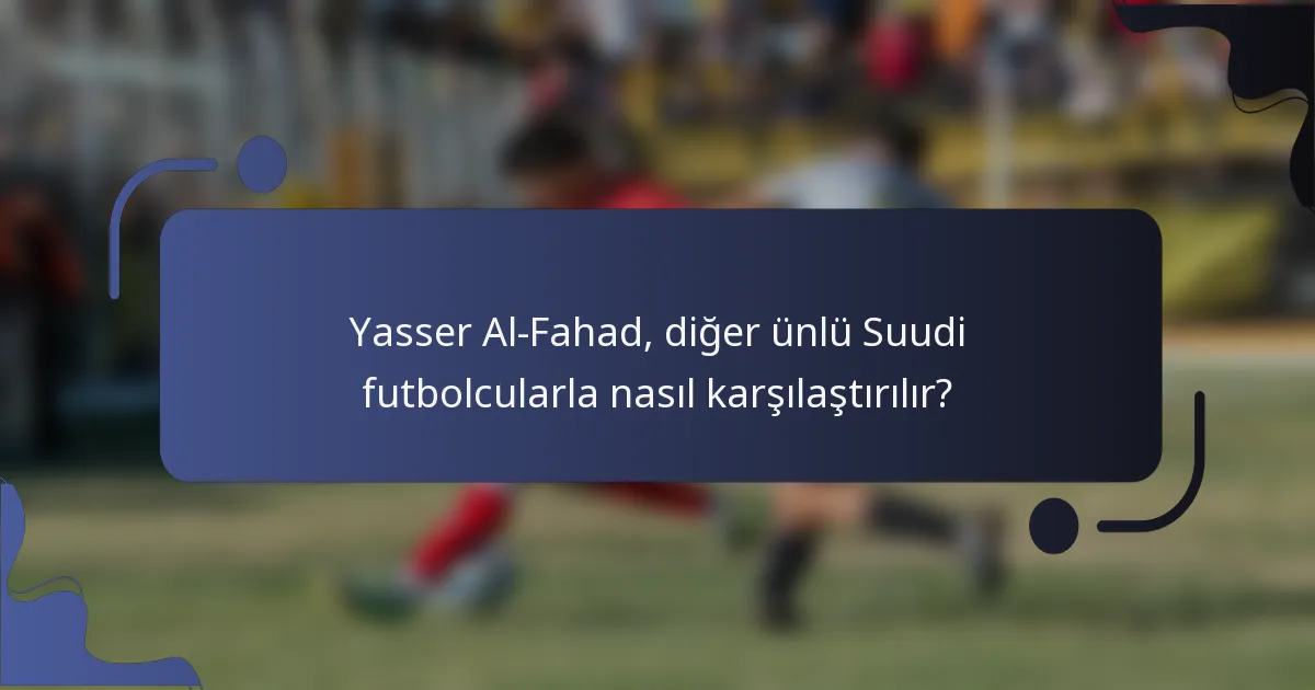 Yasser Al-Fahad, diğer ünlü Suudi futbolcularla nasıl karşılaştırılır?