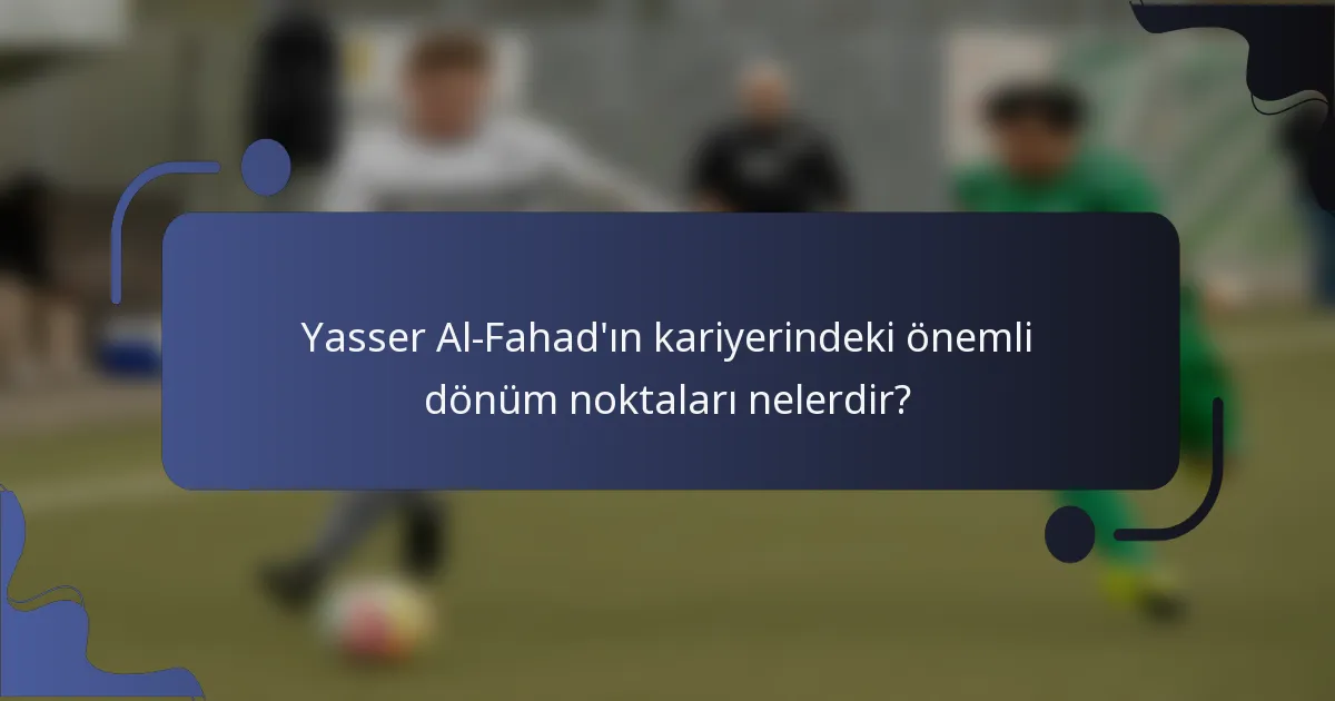 Yasser Al-Fahad'ın kariyerindeki önemli dönüm noktaları nelerdir?