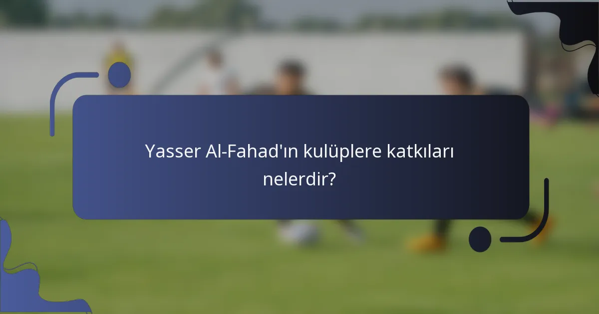 Yasser Al-Fahad'ın kulüplere katkıları nelerdir?