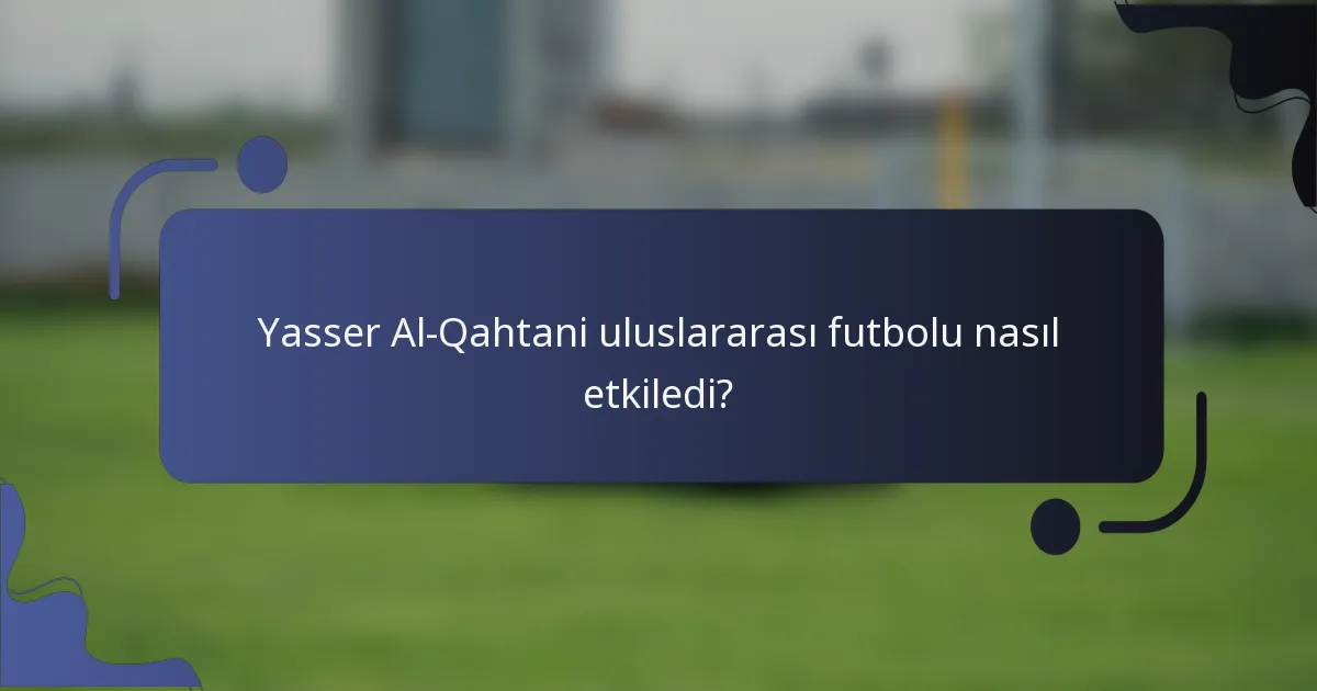 Yasser Al-Qahtani uluslararası futbolu nasıl etkiledi?