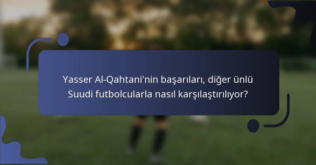Yasser Al-Qahtani'nin başarıları, diğer ünlü Suudi futbolcularla nasıl karşılaştırılıyor?