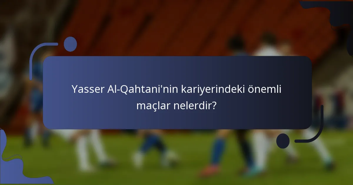 Yasser Al-Qahtani'nin kariyerindeki önemli maçlar nelerdir?