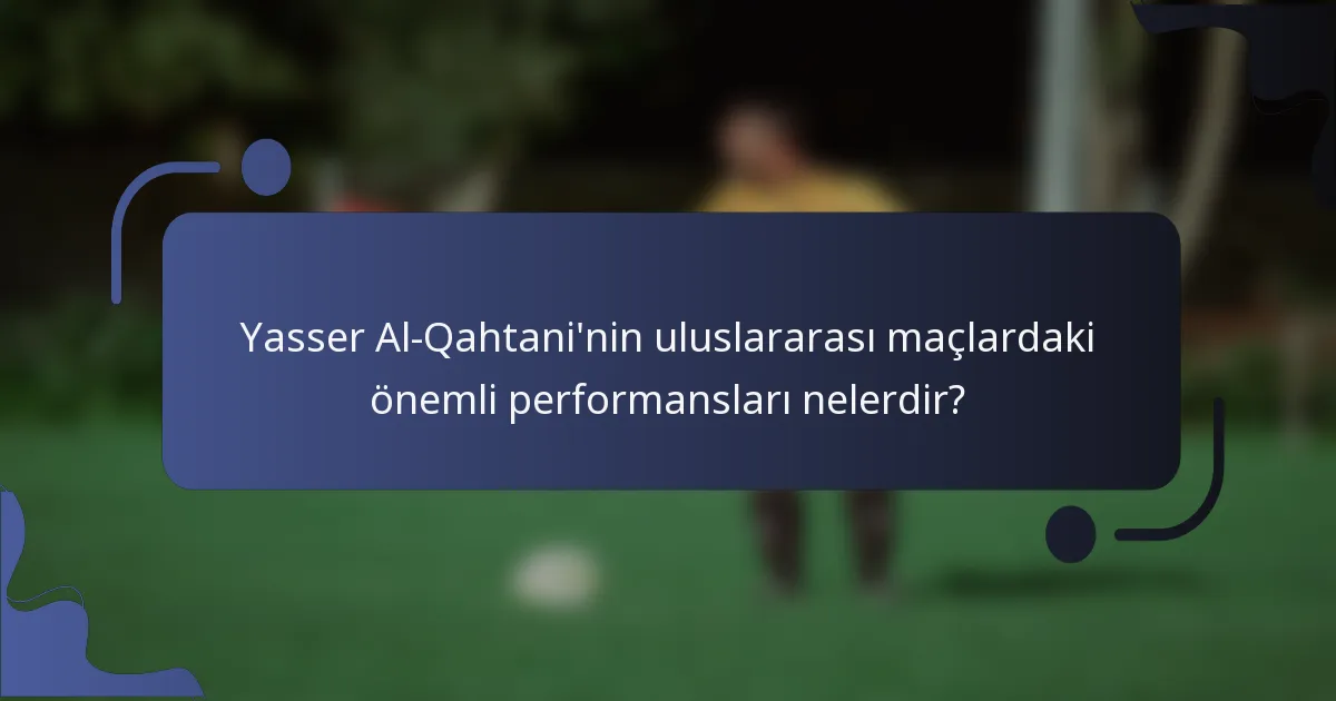 Yasser Al-Qahtani'nin uluslararası maçlardaki önemli performansları nelerdir?
